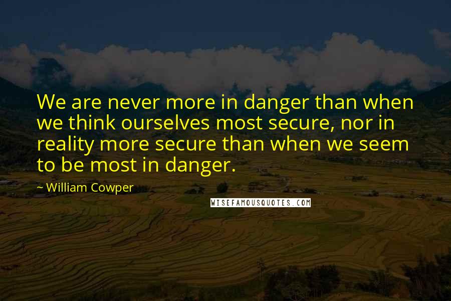 William Cowper Quotes: We are never more in danger than when we think ourselves most secure, nor in reality more secure than when we seem to be most in danger.