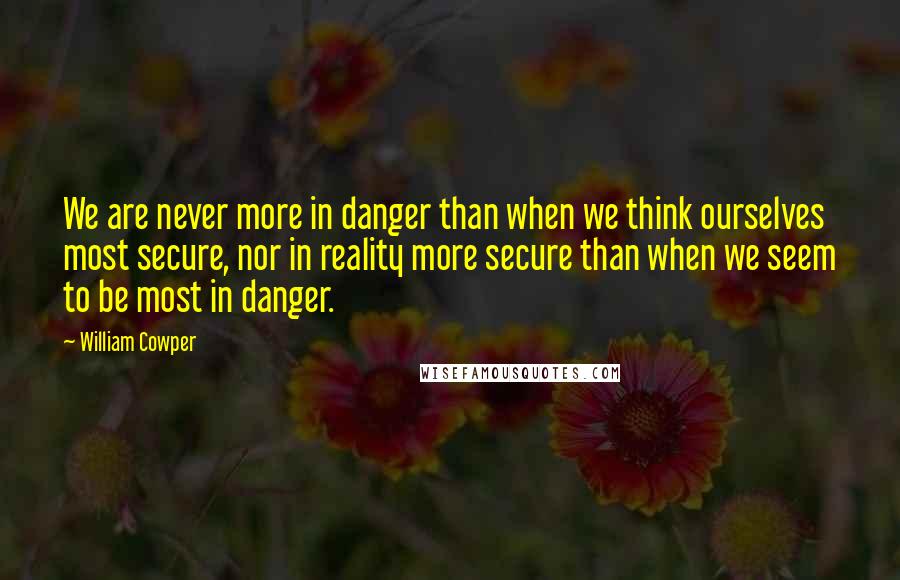 William Cowper Quotes: We are never more in danger than when we think ourselves most secure, nor in reality more secure than when we seem to be most in danger.