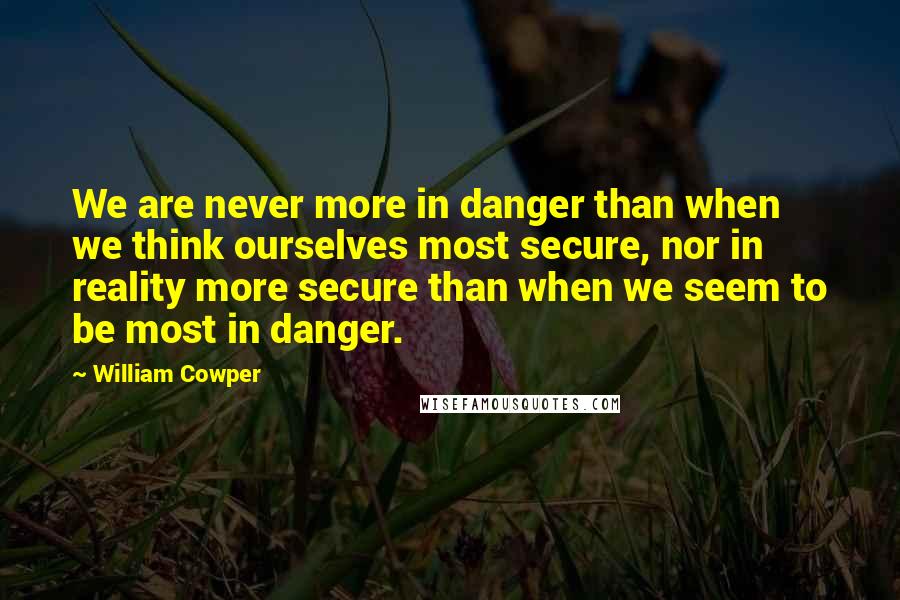 William Cowper Quotes: We are never more in danger than when we think ourselves most secure, nor in reality more secure than when we seem to be most in danger.