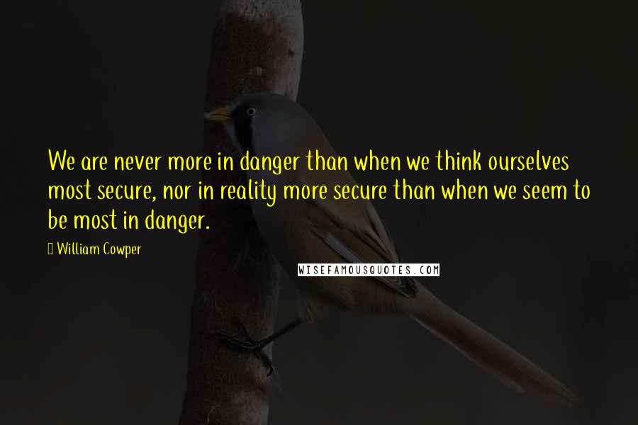 William Cowper Quotes: We are never more in danger than when we think ourselves most secure, nor in reality more secure than when we seem to be most in danger.