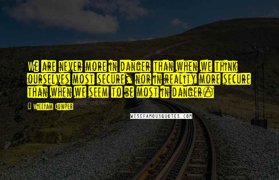 William Cowper Quotes: We are never more in danger than when we think ourselves most secure, nor in reality more secure than when we seem to be most in danger.