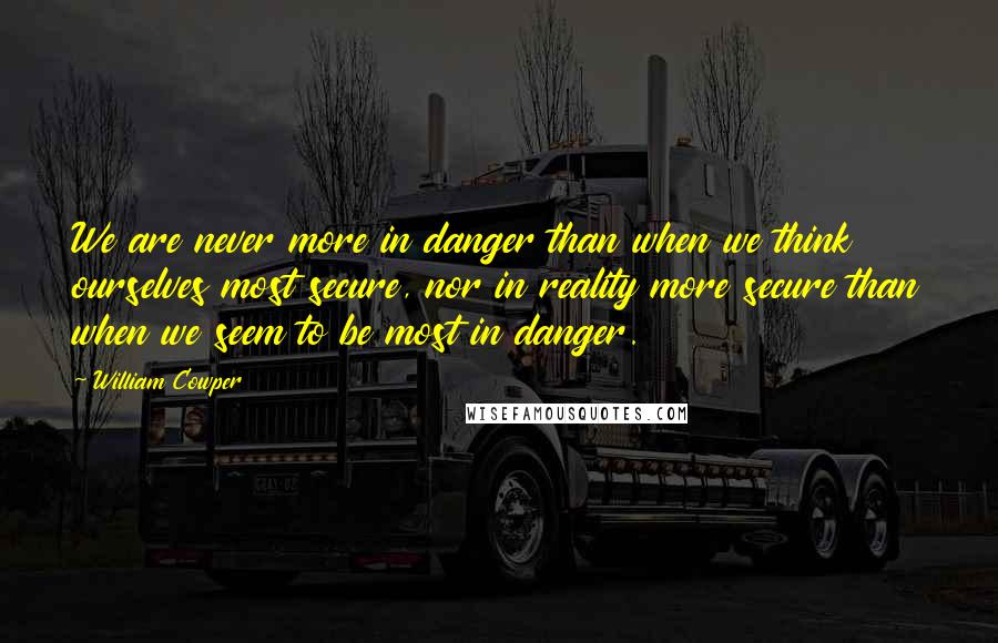 William Cowper Quotes: We are never more in danger than when we think ourselves most secure, nor in reality more secure than when we seem to be most in danger.