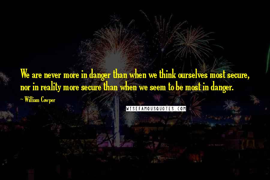 William Cowper Quotes: We are never more in danger than when we think ourselves most secure, nor in reality more secure than when we seem to be most in danger.