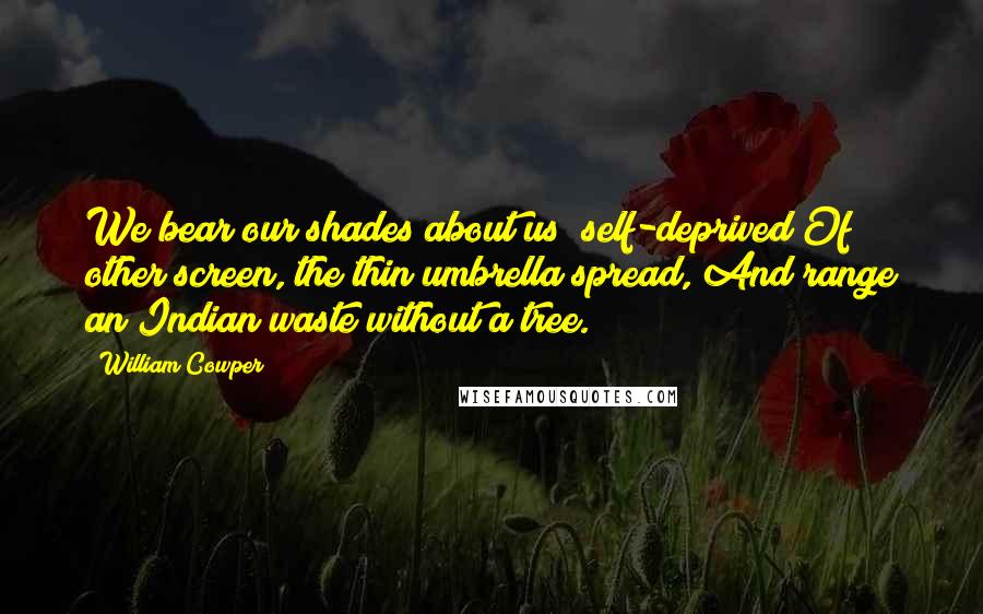 William Cowper Quotes: We bear our shades about us; self-deprived Of other screen, the thin umbrella spread, And range an Indian waste without a tree.