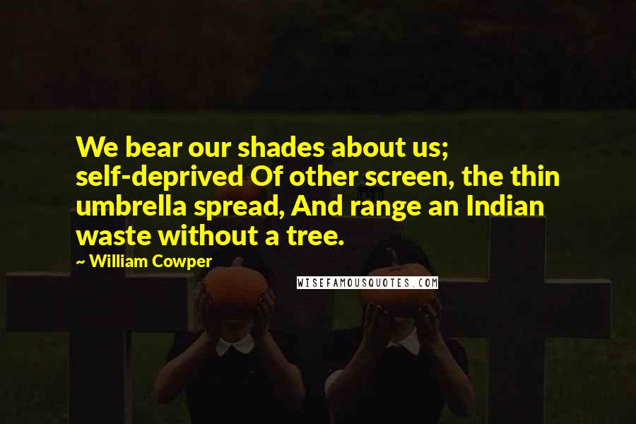 William Cowper Quotes: We bear our shades about us; self-deprived Of other screen, the thin umbrella spread, And range an Indian waste without a tree.