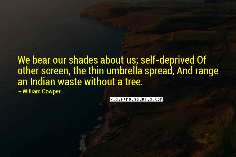 William Cowper Quotes: We bear our shades about us; self-deprived Of other screen, the thin umbrella spread, And range an Indian waste without a tree.