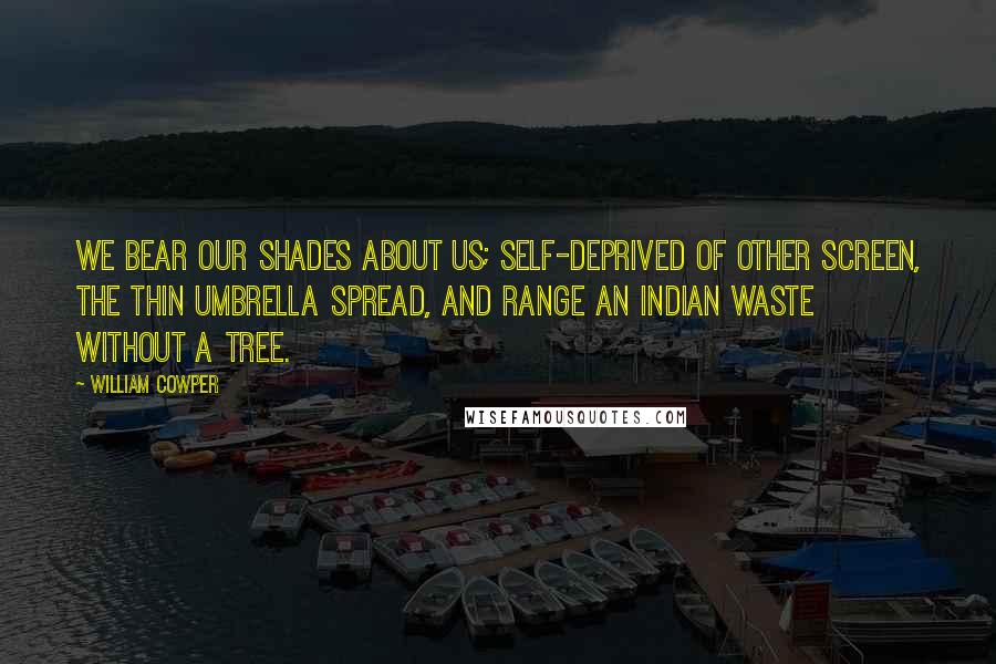 William Cowper Quotes: We bear our shades about us; self-deprived Of other screen, the thin umbrella spread, And range an Indian waste without a tree.