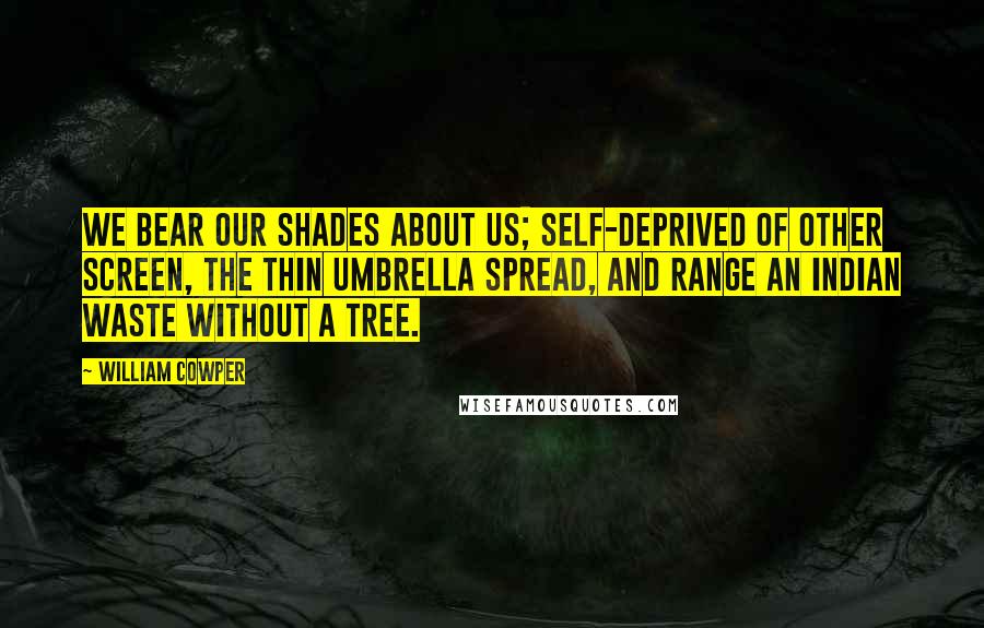 William Cowper Quotes: We bear our shades about us; self-deprived Of other screen, the thin umbrella spread, And range an Indian waste without a tree.