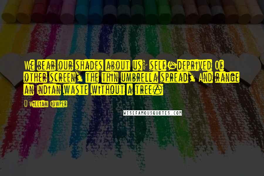 William Cowper Quotes: We bear our shades about us; self-deprived Of other screen, the thin umbrella spread, And range an Indian waste without a tree.