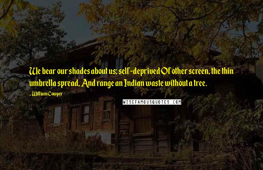 William Cowper Quotes: We bear our shades about us; self-deprived Of other screen, the thin umbrella spread, And range an Indian waste without a tree.