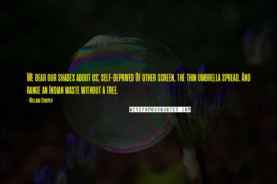 William Cowper Quotes: We bear our shades about us; self-deprived Of other screen, the thin umbrella spread, And range an Indian waste without a tree.