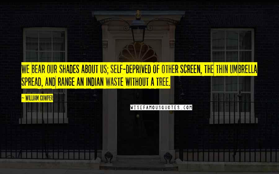 William Cowper Quotes: We bear our shades about us; self-deprived Of other screen, the thin umbrella spread, And range an Indian waste without a tree.