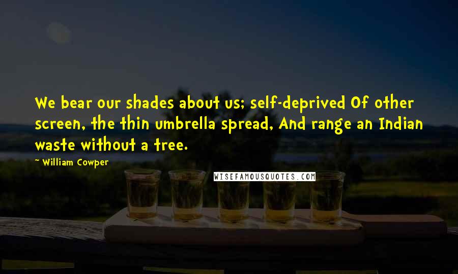 William Cowper Quotes: We bear our shades about us; self-deprived Of other screen, the thin umbrella spread, And range an Indian waste without a tree.