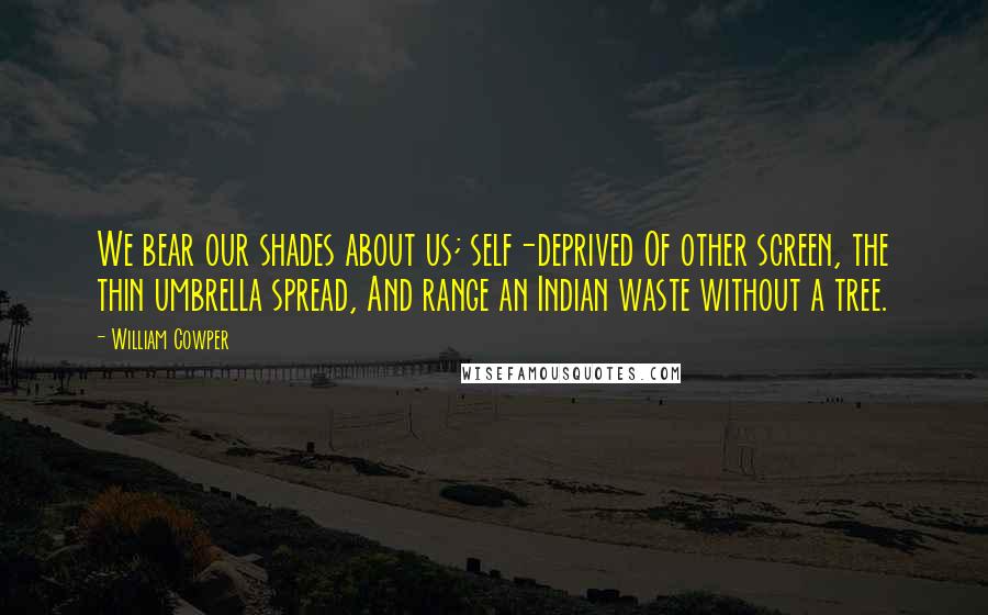 William Cowper Quotes: We bear our shades about us; self-deprived Of other screen, the thin umbrella spread, And range an Indian waste without a tree.