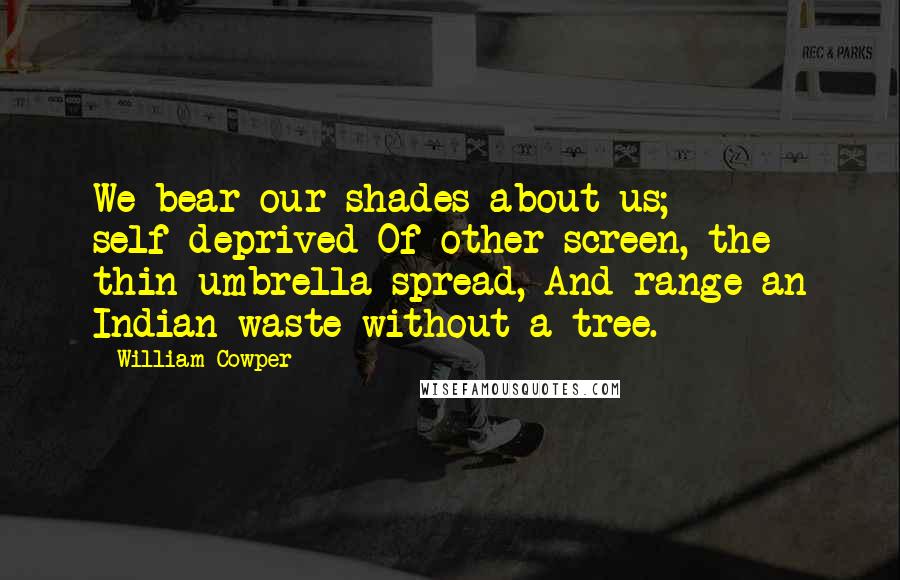 William Cowper Quotes: We bear our shades about us; self-deprived Of other screen, the thin umbrella spread, And range an Indian waste without a tree.