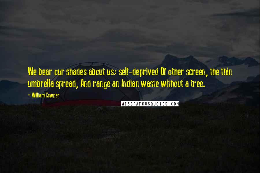 William Cowper Quotes: We bear our shades about us; self-deprived Of other screen, the thin umbrella spread, And range an Indian waste without a tree.