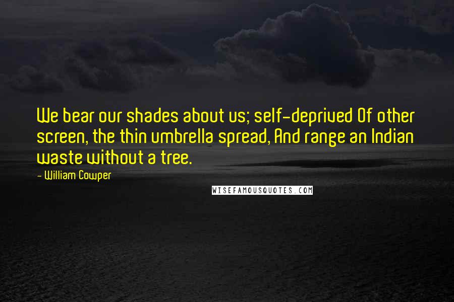 William Cowper Quotes: We bear our shades about us; self-deprived Of other screen, the thin umbrella spread, And range an Indian waste without a tree.