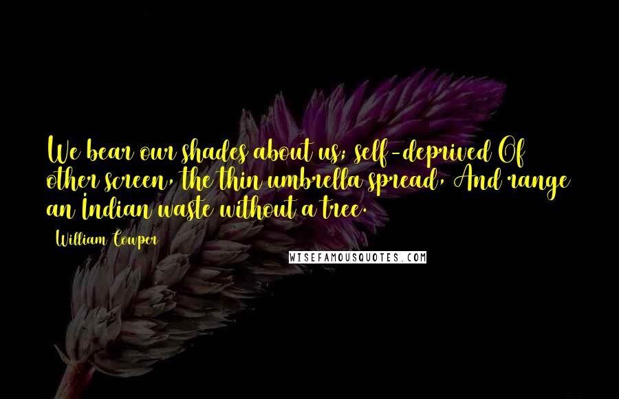 William Cowper Quotes: We bear our shades about us; self-deprived Of other screen, the thin umbrella spread, And range an Indian waste without a tree.