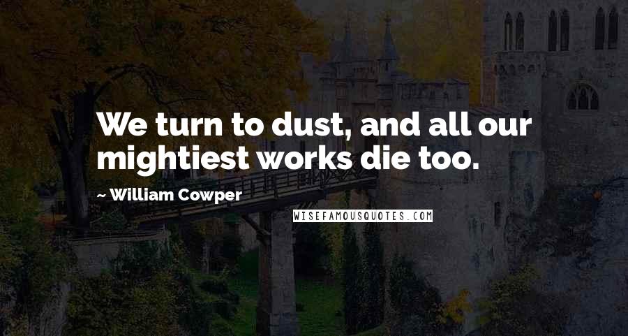 William Cowper Quotes: We turn to dust, and all our mightiest works die too.