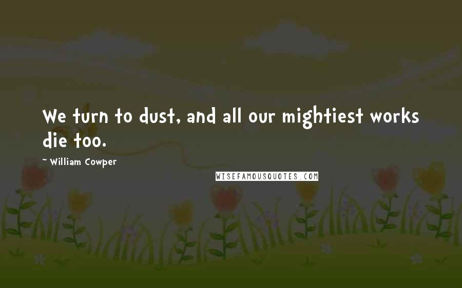 William Cowper Quotes: We turn to dust, and all our mightiest works die too.