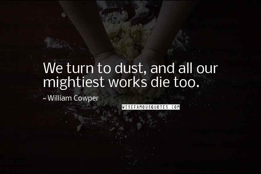 William Cowper Quotes: We turn to dust, and all our mightiest works die too.