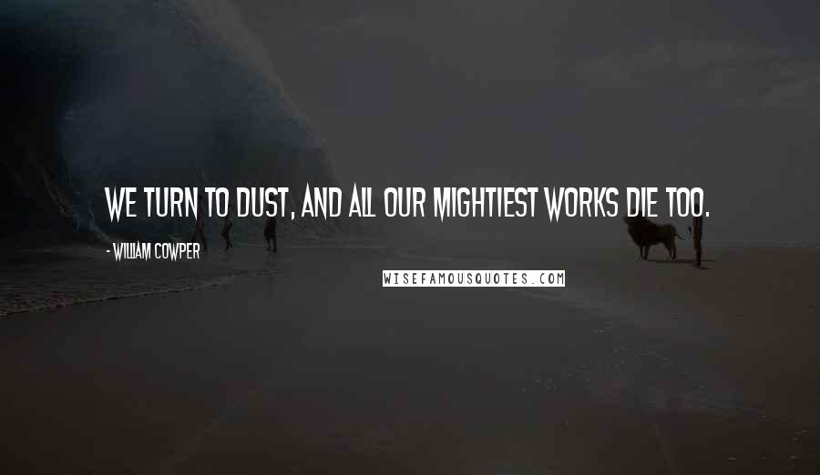 William Cowper Quotes: We turn to dust, and all our mightiest works die too.