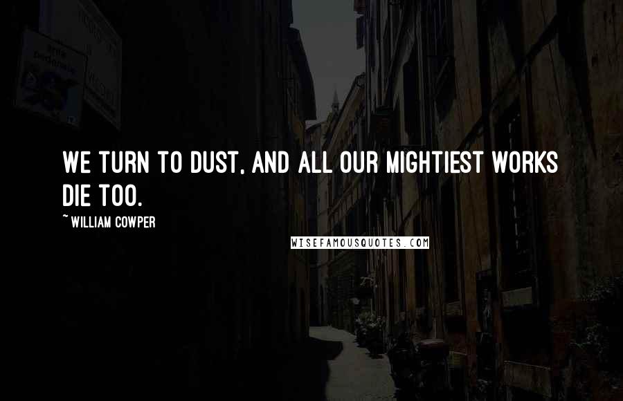 William Cowper Quotes: We turn to dust, and all our mightiest works die too.