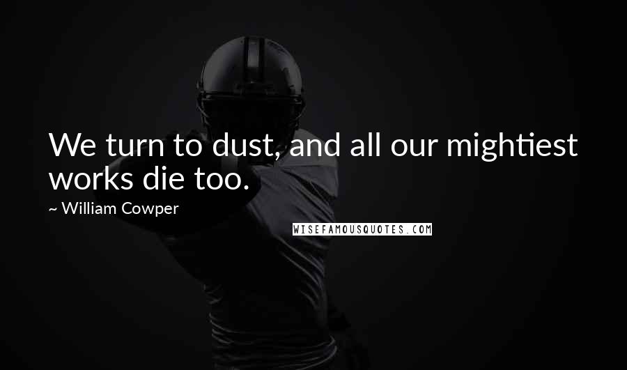 William Cowper Quotes: We turn to dust, and all our mightiest works die too.