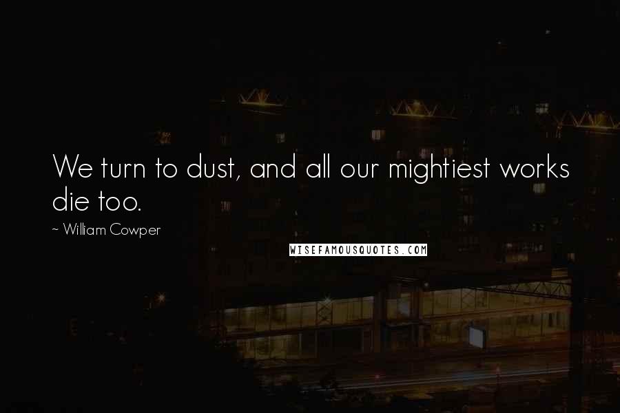 William Cowper Quotes: We turn to dust, and all our mightiest works die too.