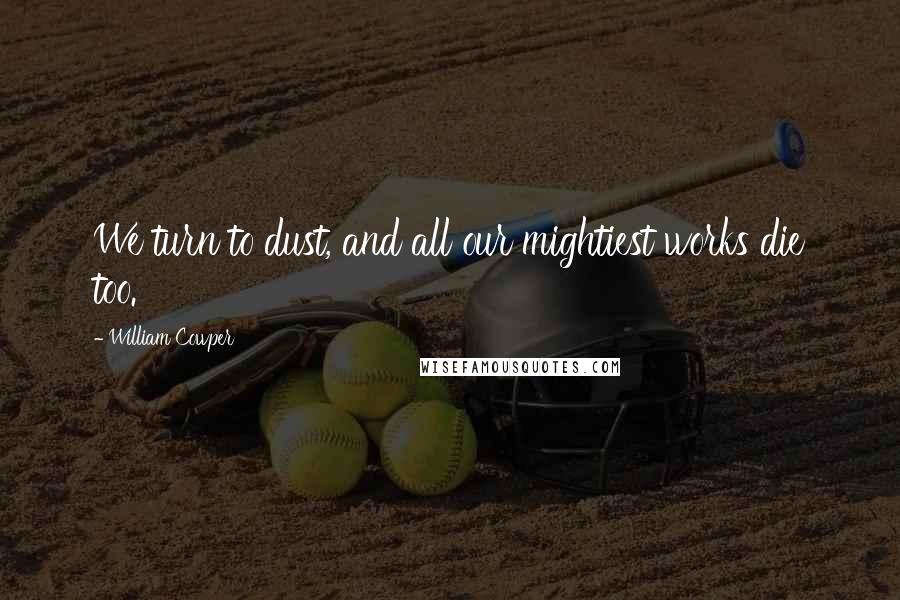 William Cowper Quotes: We turn to dust, and all our mightiest works die too.