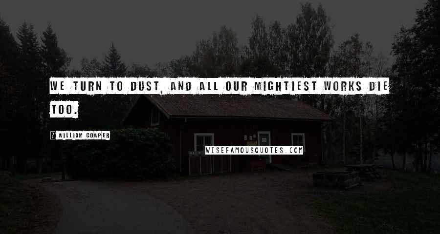 William Cowper Quotes: We turn to dust, and all our mightiest works die too.