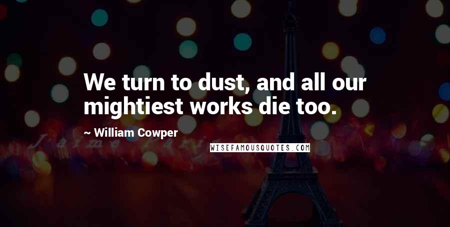 William Cowper Quotes: We turn to dust, and all our mightiest works die too.