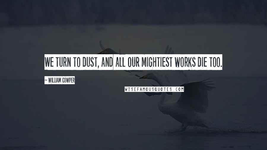 William Cowper Quotes: We turn to dust, and all our mightiest works die too.