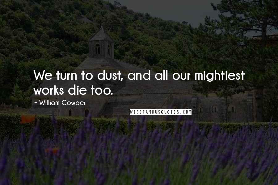 William Cowper Quotes: We turn to dust, and all our mightiest works die too.