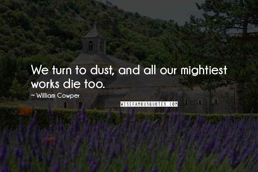 William Cowper Quotes: We turn to dust, and all our mightiest works die too.