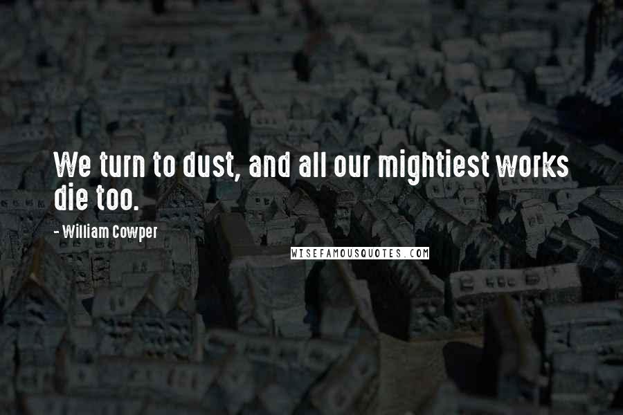 William Cowper Quotes: We turn to dust, and all our mightiest works die too.