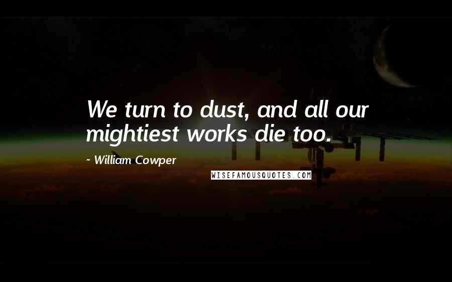William Cowper Quotes: We turn to dust, and all our mightiest works die too.