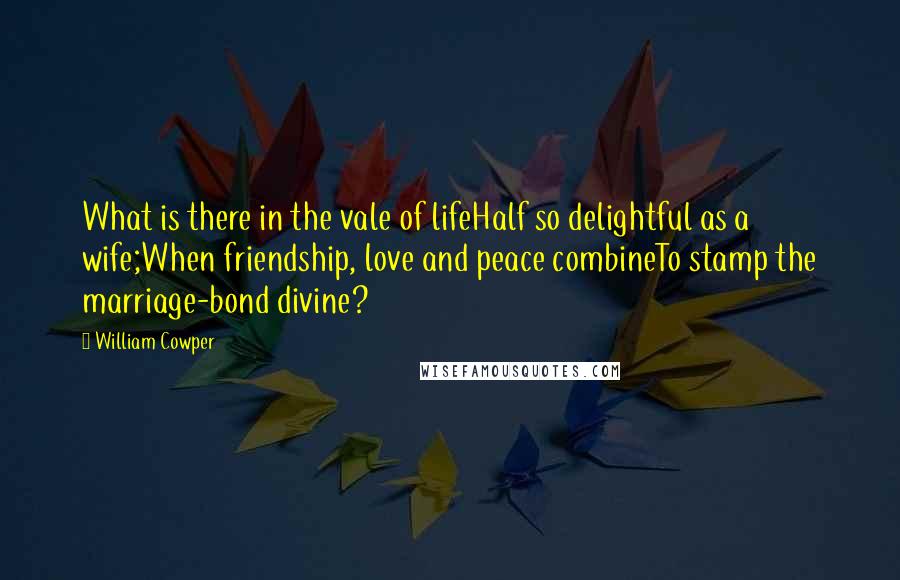 William Cowper Quotes: What is there in the vale of lifeHalf so delightful as a wife;When friendship, love and peace combineTo stamp the marriage-bond divine?