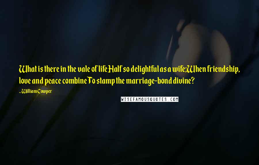 William Cowper Quotes: What is there in the vale of lifeHalf so delightful as a wife;When friendship, love and peace combineTo stamp the marriage-bond divine?