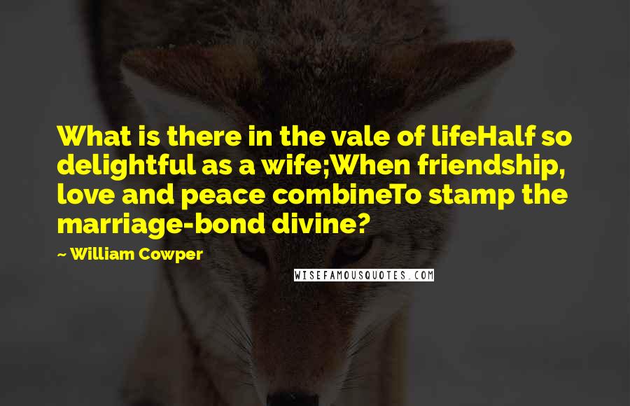 William Cowper Quotes: What is there in the vale of lifeHalf so delightful as a wife;When friendship, love and peace combineTo stamp the marriage-bond divine?