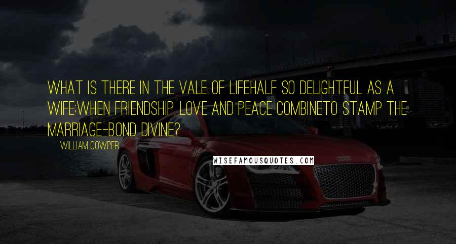 William Cowper Quotes: What is there in the vale of lifeHalf so delightful as a wife;When friendship, love and peace combineTo stamp the marriage-bond divine?