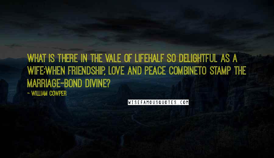 William Cowper Quotes: What is there in the vale of lifeHalf so delightful as a wife;When friendship, love and peace combineTo stamp the marriage-bond divine?