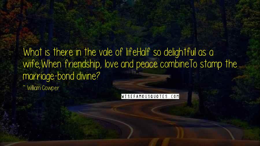 William Cowper Quotes: What is there in the vale of lifeHalf so delightful as a wife;When friendship, love and peace combineTo stamp the marriage-bond divine?