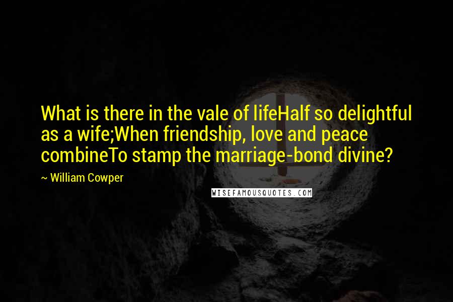 William Cowper Quotes: What is there in the vale of lifeHalf so delightful as a wife;When friendship, love and peace combineTo stamp the marriage-bond divine?