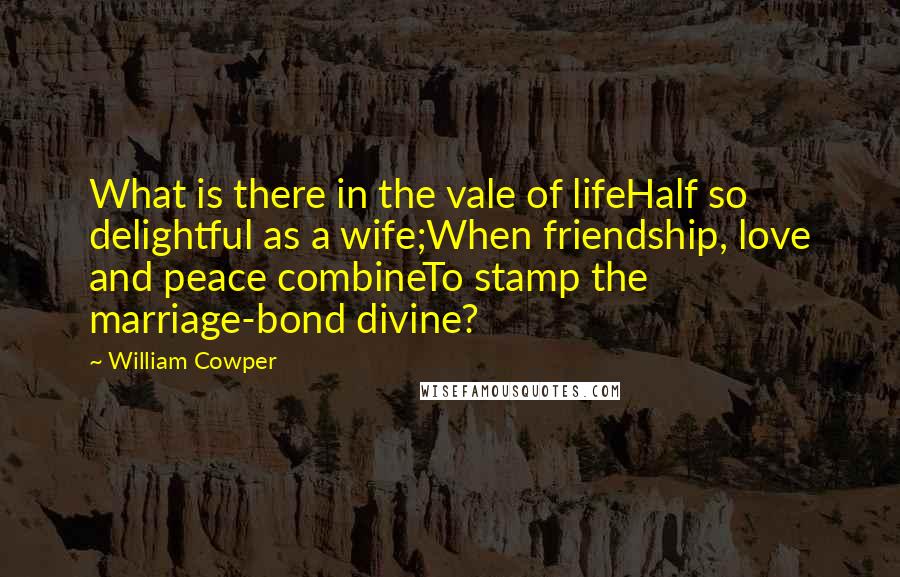 William Cowper Quotes: What is there in the vale of lifeHalf so delightful as a wife;When friendship, love and peace combineTo stamp the marriage-bond divine?