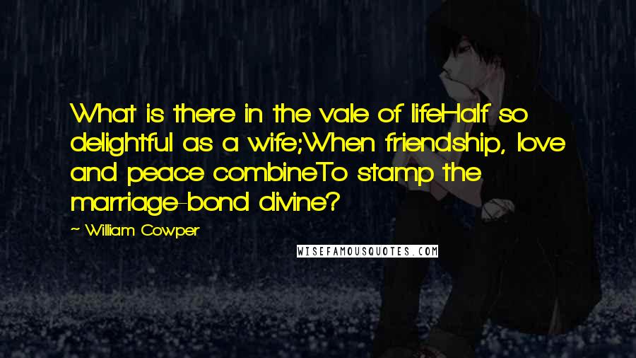 William Cowper Quotes: What is there in the vale of lifeHalf so delightful as a wife;When friendship, love and peace combineTo stamp the marriage-bond divine?