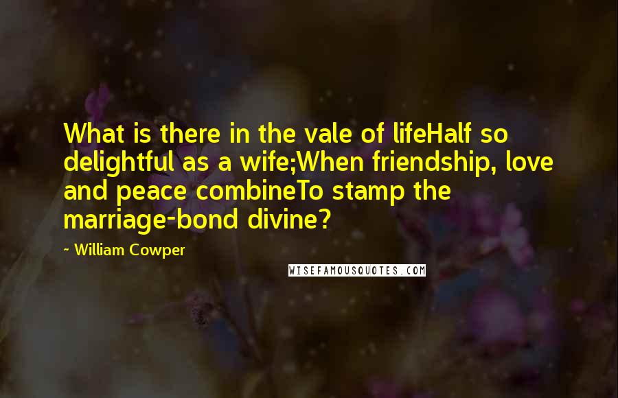 William Cowper Quotes: What is there in the vale of lifeHalf so delightful as a wife;When friendship, love and peace combineTo stamp the marriage-bond divine?