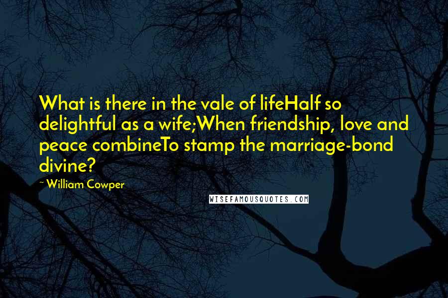 William Cowper Quotes: What is there in the vale of lifeHalf so delightful as a wife;When friendship, love and peace combineTo stamp the marriage-bond divine?