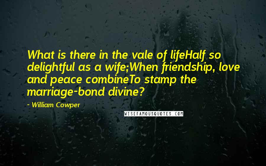 William Cowper Quotes: What is there in the vale of lifeHalf so delightful as a wife;When friendship, love and peace combineTo stamp the marriage-bond divine?