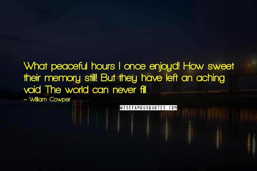 William Cowper Quotes: What peaceful hours I once enjoy'd! How sweet their memory still! But they have left an aching void The world can never fill.